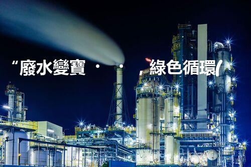 “廢水變寶，綠色循環(huán)，環(huán)保新篇章！”